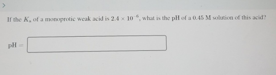 If the Ka of a monoprotic weak acid is 2.4 x 10-6, what is the pH of a 0.45 M solution of this acid? pH =