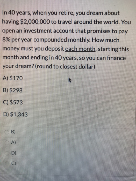 In 40 years, when you retire, you dream about having $2,000,000 to travel around the world. You open an investment account th