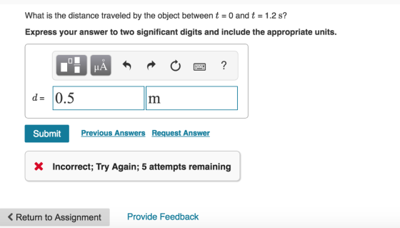 What is the distance traveled by the object between t-0 and t 1.2s? Express your answer to two significant digits and include the appropriate units. LA d 0.5 Submit Previous Answers Request Answer X Incorrect; Try Again; 5 attempts remaining <Return to Assignment Provide Feedback