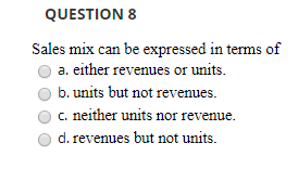 QUESTION 8 Sales mix can be expressed in terms of a. either revenues or units. b. units but not revenues. c. neither units no