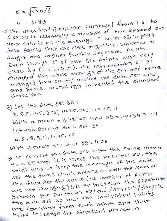 128 /6 83 . SD , δ essentially a measure o how SPead o our clatea is on he averegeA lower 8D implres dleta Points十hat are close together/ Whereas Grejer one įrn Plies further Seperated pol Even houdh S of our Six Points were close by (1,2,3,4,J), the introduction of 21 chcanled the whole changed how closely packed the deta set wcs cind ћеп (e. ci . C ordingly increased the Standard averae of the Sef and h«n< 3) Le* he dete set be: Let the Second dcte set be: 4,S, 8, 9,11,12,s, 16 To convert the d04e Se+ wíth the Šqme meem Point ws+o keep the aveye of the dat« Set the. 3ane which mecns 40keep he Sum of the dlate 8et the sume (as nvmber of Points cive not chun^ingbu nutecse the sepayatton behoeen the Points or extend /St א+ch/elongate the data Set So thet he inclividual Poin+s aire fer awy from eauch o+her amd th«