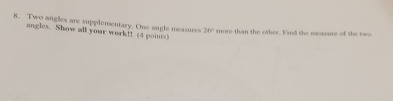 Two arigles are supplementary. One angle measures 26 angles. Show all your work!! 4 points) s. than tes are supplementary. One angle measures 26e more than the other. Pind the measure of the two