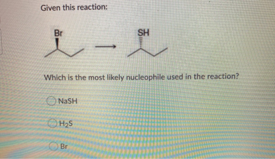 Given this reaction: Br SH - Which is the most likely nucleophile used in the reaction? NaSH O H₂S Br