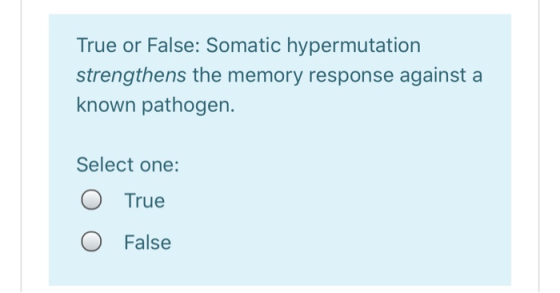 True or False: Somatic hypermutation strengthens the memory response against a known pathogen. Select one: O O True False