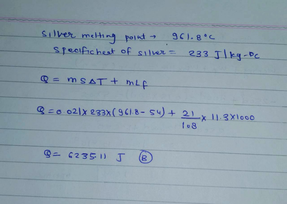 silver melting point 961.8°C specificheat of silver = 233 Ilkg-oc Q = mSAT + mLF Q=0.02 X 2338 ( 961.8-54)+ 2 x 11.3X1000 los