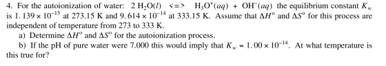 4. For the autoionization of water: 2 H2O(l) <=> H30+(aq) + OH*(aq) the equilibrium constant Kw is 1. 139 x 10-15 at 273.15 K