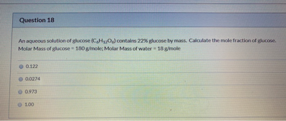 Question 18 An aqueous solution of glucose (C6H1206) contains 22% glucose by mass. Calculate the mole fraction of glucose. Mo