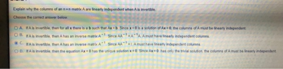 Explain why the columns of an nxn matrix A are linearly independent when A is invertible Choose the correct answer below. O A