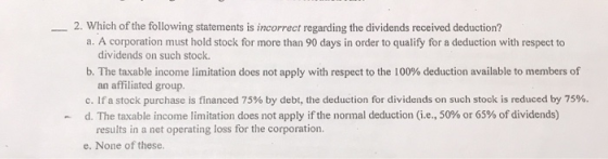 2. Which of the following statements is incorrect regarding the dividends received deduction? a. A corporation must hold stoc