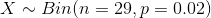 X\sim Bin(n=29,p=0.02)