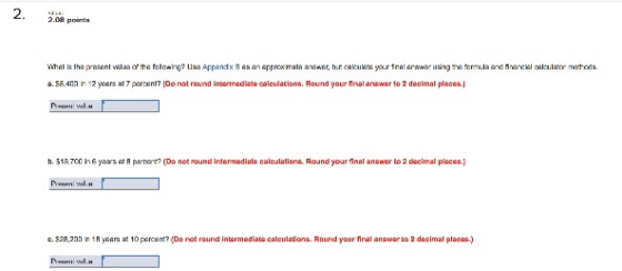 2 a. 58,4nn n 12 yara at 7 paarcant? (Do nat round intemediate caleulatians. Round your final awer to 2 decimal places. b. 518 7CC h 6 yarst R naman? (Da not round intemmediata calculation么Round your inal answer to 2 decimal places. e. S28,2nn n 1 R wars at 10parcentア(Do not round intermediate calculations. Round your final answer ta 2 daeimal plae .)