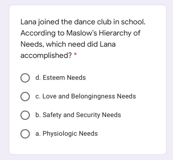 Lana joined the dance club in school. According to Maslows Hierarchy of Needs, which need did Lana accomplished? * d. Esteem