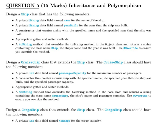 QUESTION 5 (15 Marks) Inheritance and Polymorphism Design a Ship class that has the following members: • A private String dat