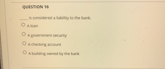 QUESTION 16 is considered a liability to the bank. A loan A government security A checking account A building owned by the ba