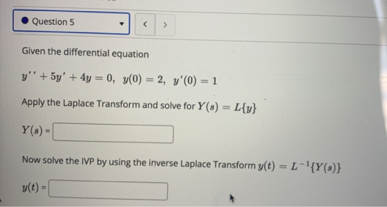 Question 5 Given the differential equation y + 5y + 4y = 0, y(0) = 2, y(0) = 1 Apply the Laplace Transform and solve for