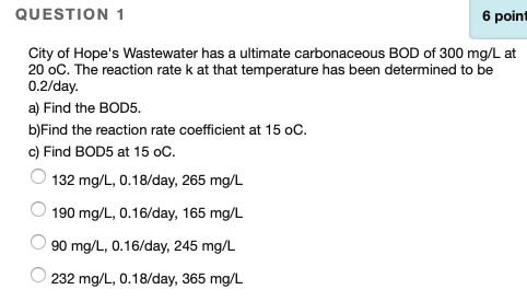 QUESTION 1 6 point City of Hopes Wastewater has a ultimate carbonaceous BOD of 300 mg/L at 20 oC. The reaction rate k at tha