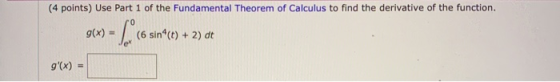 (4 points) Use Part 1 of the Fundamental Theorem of Calculus to find the derivative of the function. (6 sin^(t) + 2) dt g(x)