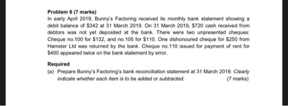 Problem 6 (7 marks) In early April 2019, Bunnys Factoring received its monthly bank statement showing a debit balance of $34
