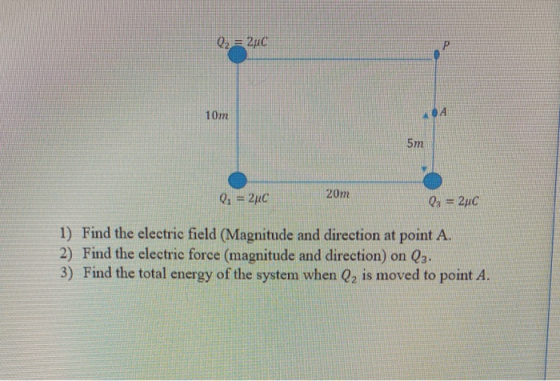 Q2 = 2uc LLLL Q = 24C 20m 03 = 2uc 1) Find the electric field (Magnitude and direction at point A. 2) Find the electric force