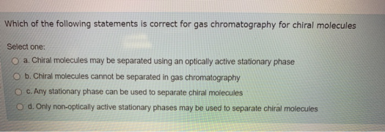 Which of the following statements is correct for gas chromatography for chiral molecules Select one: o a. Chiral molecules ma
