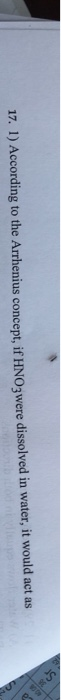 17. 1) According to the Arrhenius concept, if HNO3 were dissolved in water, it would act as