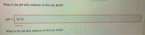 What is the pH after addition of 40.0 mL KOH? pH = 25.53 Incorrect What is the pH after addition of 50.0 mL KOH?