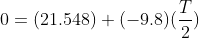 0= (21.548)+(-9.8)(\frac{T}{2})