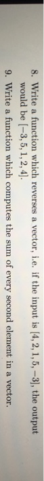 8. Write a function which reverses a vector, i.e. if the input is (4, 2, 1,5,-3], the output would be [-3,5, 1, 2,4]. 9. Writ