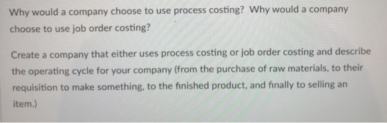 Why would a company choose to use process costing? Why would a company choose to use job order costing? Create a company that