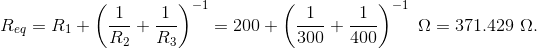 R_{eq} = R_{1} + \left(\frac1{R_{2}} + \frac1{R_{3}}\right)^{-1} = 200 + \left( \frac1{300} + \frac1{400} \right)^{-1} ~ \Omega = 371.429 ~ \Omega.