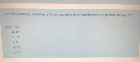 How many isomers, excluding cyclic compounds and any enantiomers, are possible for CHyBr? Select one: O a. 14 O b. 11 O c.9 O