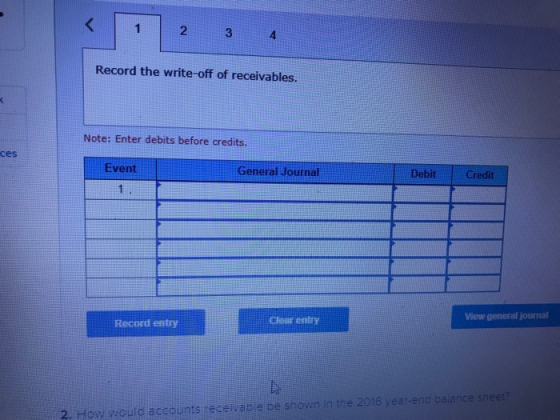 2 Record the write-off of receivables. Note: Enter debits before credits. ces Event General Journal Debit Credit Clear entry View general journal Record entry nd 2. How would accounts receivabe be sho