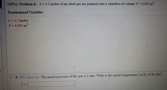 (10%) Problem 6: n= 4.2 moles of an ideal gas are pumped into a chamber of volume V=0.085 m. Randomized Variables n= 4.2 mole