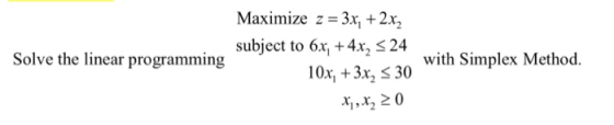Maximize z = 3x, + 2x, subject to 6.x, +4x2 = 24 Solve the linear programming with Simplex Method. 10x, +3x, s 30 x,x220