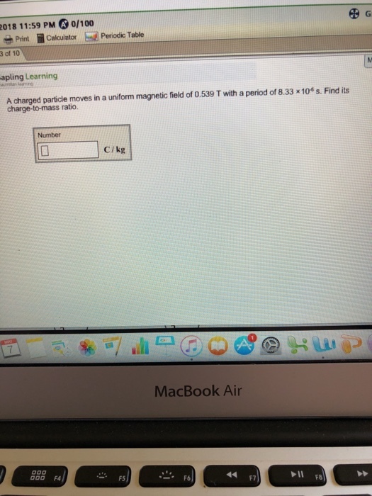 2018 11:59 PM 0/100 ?G Print Calculator d Periodic Table 3 of 10 apling Learning A dharged nartscle miagnetic field of 0 539 T ith a per.33 10*s. Find its charge-to-mass ratio. Number CIkg MacBook Air F6 F7