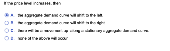 If the price level increases, then O A. the aggregate demand curve will shift to the left. O B. the aggregate demand curve wi