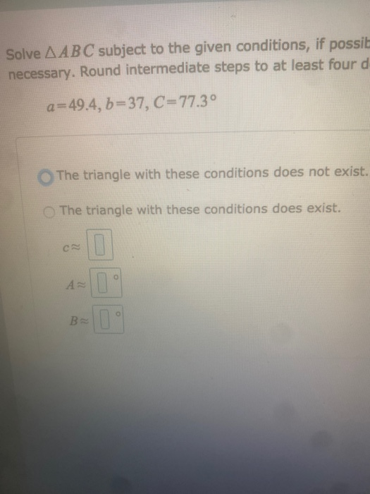 Solve A ABC subject to the given conditions, if possit necessary. Round intermediate steps to at least four d a=49.4, b=37, C