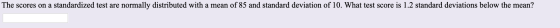 The scores on a standardized test are normally distributed with a mean of 85 and standard deviation of 10. What test score is