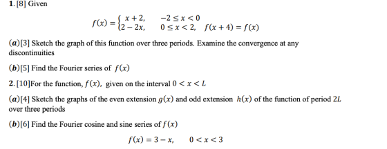 1. [8] Given x + 2, -2 < x < 0 f(x) = 12 – 2x, 0<x< 2, f(x + 4) = f(x) (a)[3] Sketch the graph of this function over three pe