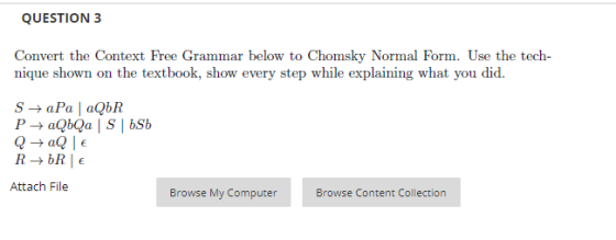 QUESTION 3 Convert the context Free Grammar below to Chomsky Normal Form. Use the tech- nique shown on the textbook, show eve
