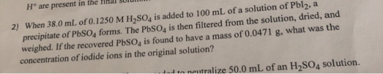 H+ are present in the final SulULUI 2) When 38.0 mL of 0.1250 M H2SO4 is added to 100 mL of a solution of Pbl2, a precipitate