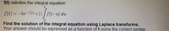 f(t) satisfies the integral equation f(t) =-9e-11t +11 | f(t-u) du Find the solution of the integral equation using Laplace transforms. Your answer should be expressed as a function of t using the correct syntax