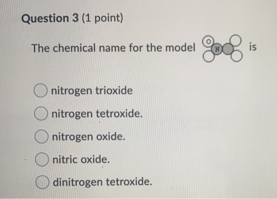 Question 3 (1 point) The chemical name for the model 2008 is O nitrogen trioxide nitrogen tetroxide. nitrogen oxide. nitric o