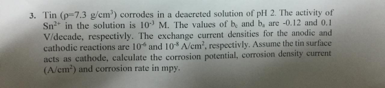 3. Tin (p-7.3 g/cm) corrodes in a deaereted solution of pH 2. The activity of Sn2 in the solution is 10-3 M. The values of be