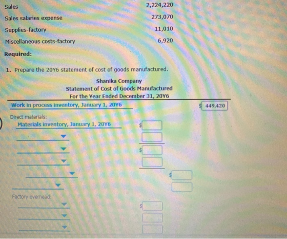 2,224,220 273,070 Sales Sales salaries expense Supplies-factory Miscellaneous costs-factory Required: 11,010 6,920 1. Prepare