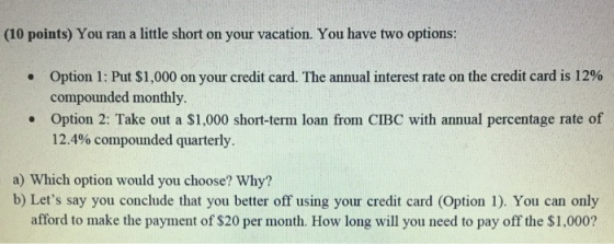 (10 points) You ran a little short on your vacation. You have two options: • Option 1: Put $1,000 on your credit card. The an