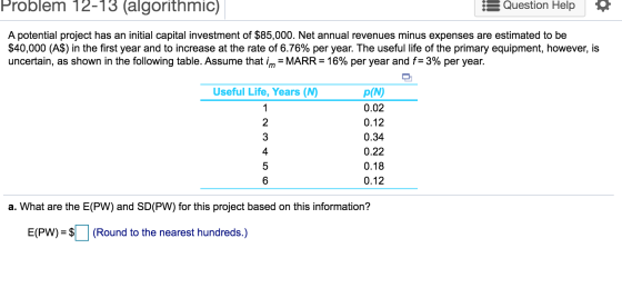 Problem 12-13 (algorithmic) Question Help A potential project has an initial capital investment of $85,000. Net annual revenu
