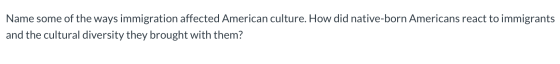 Name some of the ways immigration affected American culture. How did native-born Americans react to immigrants and the cultur
