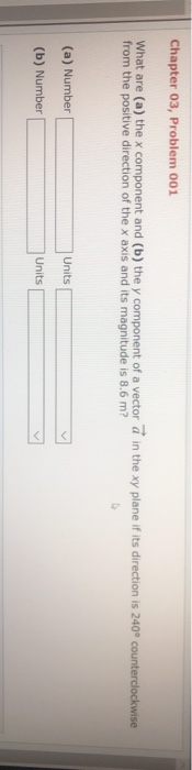Chapter 03, Problem 001 What are (a) the x component and (b) the y component of a vector a in the xy plane if its direction i