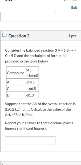 Exit Question 2 1 pts 4 Consider the balanced reaction 3 A +6 B C +5 D and the enthalpies of formation provided in the table